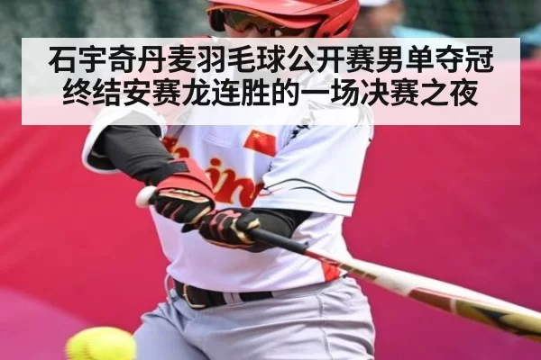 石宇奇丹麦羽毛球公开赛男单夺冠终结安赛龙连胜的一场决赛之夜
