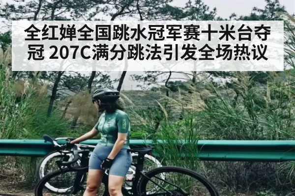 全红婵全国跳水冠军赛十米台夺冠 207C满分跳法引发全场热议